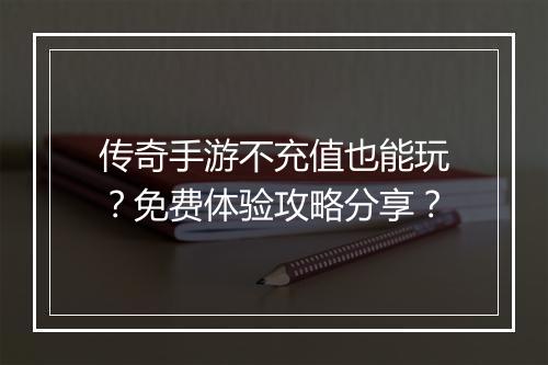 传奇手游不充值也能玩？免费体验攻略分享？