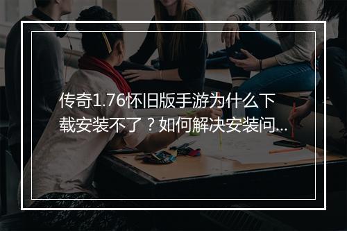 传奇1.76怀旧版手游为什么下载安装不了？如何解决安装问题？