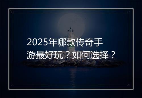 2025年哪款传奇手游最好玩？如何选择？