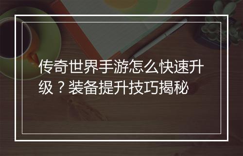 传奇世界手游怎么快速升级？装备提升技巧揭秘
