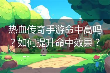热血传奇手游命中高吗？如何提升命中效果？