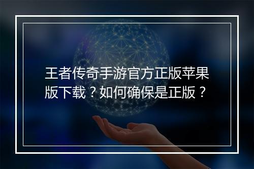 王者传奇手游官方正版苹果版下载？如何确保是正版？