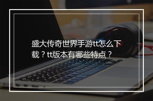 盛大传奇世界手游tt怎么下载？tt版本有哪些特点？