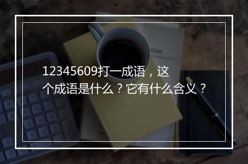 12345609打一成语，这个成语是什么？它有什么含义？