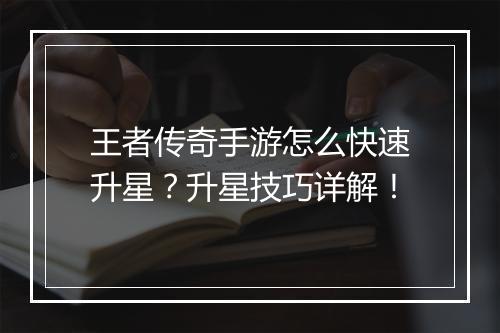 王者传奇手游怎么快速升星？升星技巧详解！
