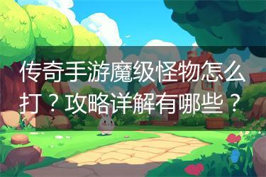 传奇手游魔级怪物怎么打？攻略详解有哪些？