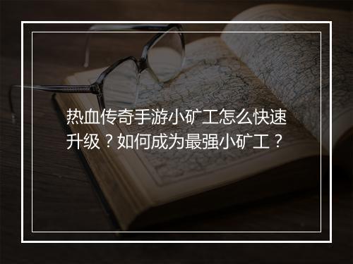 热血传奇手游小矿工怎么快速升级？如何成为最强小矿工？