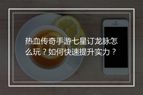 热血传奇手游七星订龙脉怎么玩？如何快速提升实力？