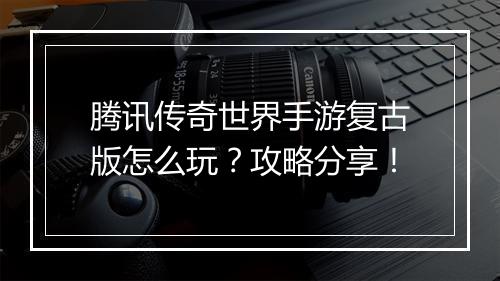腾讯传奇世界手游复古版怎么玩？攻略分享！