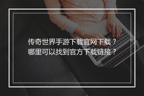 传奇世界手游下载官网下载？哪里可以找到官方下载链接？