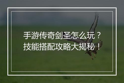 手游传奇剑圣怎么玩？技能搭配攻略大揭秘！
