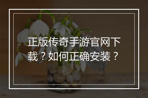 正版传奇手游官网下载？如何正确安装？