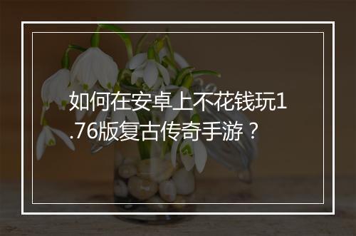 如何在安卓上不花钱玩1.76版复古传奇手游？