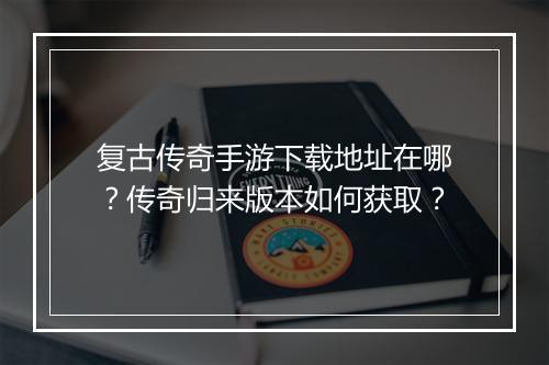 复古传奇手游下载地址在哪？传奇归来版本如何获取？