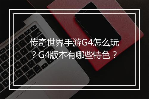 传奇世界手游G4怎么玩？G4版本有哪些特色？