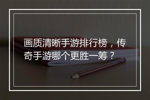 画质清晰手游排行榜，传奇手游哪个更胜一筹？