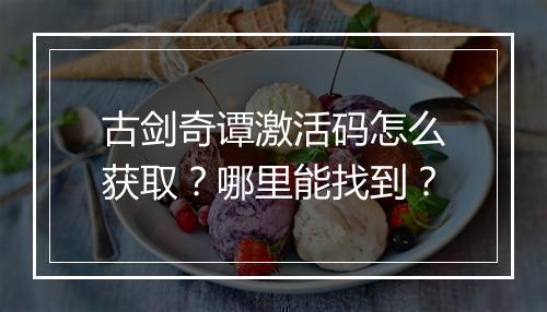 古剑奇谭激活码怎么获取？哪里能找到？