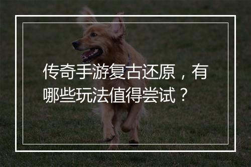 传奇手游复古还原，有哪些玩法值得尝试？