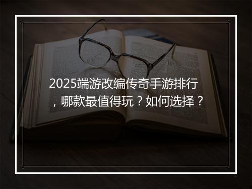 2025端游改编传奇手游排行，哪款最值得玩？如何选择？