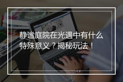 静谧庭院在光遇中有什么特殊意义？揭秘玩法！
