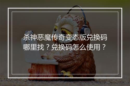 杀神恶魔传奇变态版兑换码哪里找？兑换码怎么使用？