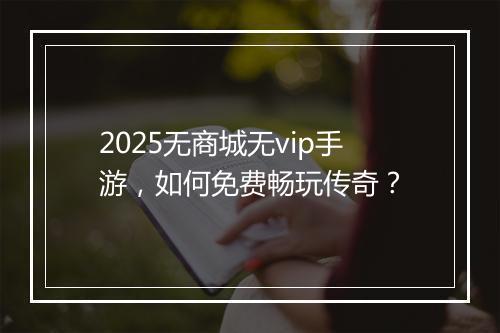 2025无商城无vip手游，如何免费畅玩传奇？