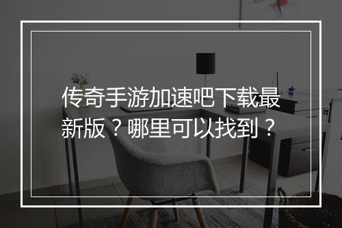 传奇手游加速吧下载最新版？哪里可以找到？