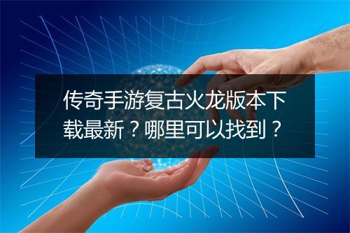 传奇手游复古火龙版本下载最新？哪里可以找到？