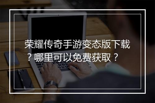 荣耀传奇手游变态版下载？哪里可以免费获取？