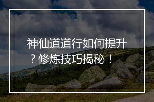 神仙道道行如何提升？修炼技巧揭秘！