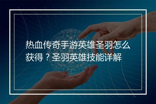 热血传奇手游英雄圣羽怎么获得？圣羽英雄技能详解