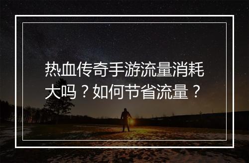 热血传奇手游流量消耗大吗？如何节省流量？