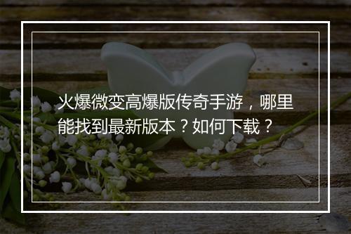 火爆微变高爆版传奇手游，哪里能找到最新版本？如何下载？