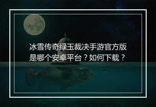冰雪传奇绿玉裁决手游官方版是哪个安卓平台？如何下载？
