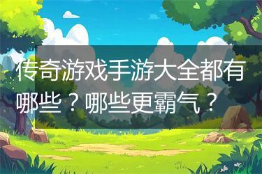 传奇游戏手游大全都有哪些？哪些更霸气？