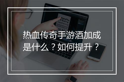 热血传奇手游酒加成是什么？如何提升？