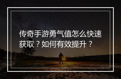 传奇手游勇气值怎么快速获取？如何有效提升？