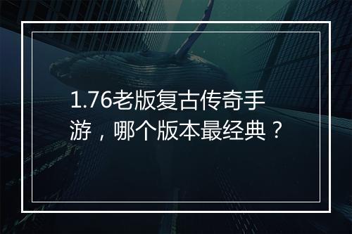 1.76老版复古传奇手游，哪个版本最经典？