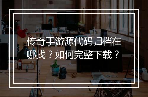 传奇手游源代码归档在哪找？如何完整下载？