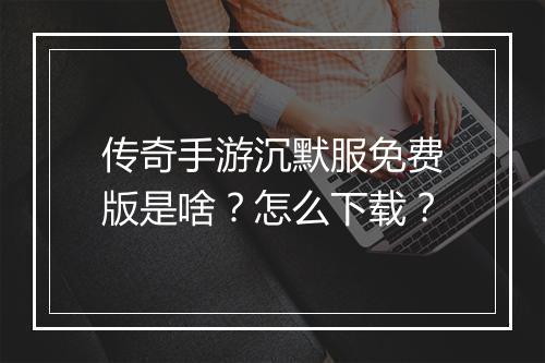 传奇手游沉默服免费版是啥？怎么下载？