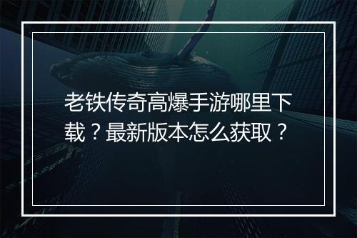 老铁传奇高爆手游哪里下载？最新版本怎么获取？
