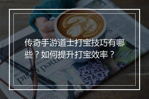 传奇手游道士打宝技巧有哪些？如何提升打宝效率？