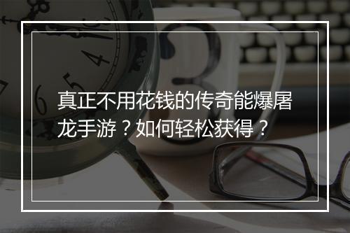 真正不用花钱的传奇能爆屠龙手游？如何轻松获得？