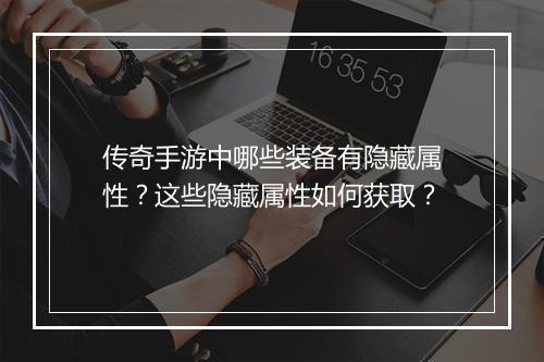 传奇手游中哪些装备有隐藏属性？这些隐藏属性如何获取？