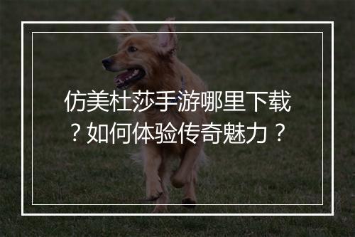 仿美杜莎手游哪里下载？如何体验传奇魅力？