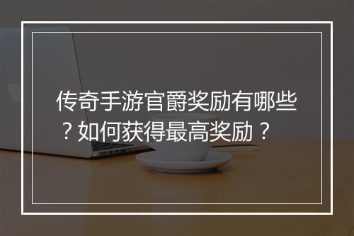 传奇手游官爵奖励有哪些？如何获得最高奖励？