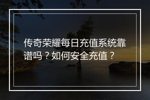 传奇荣耀每日充值系统靠谱吗？如何安全充值？