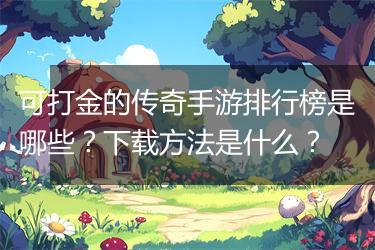 可打金的传奇手游排行榜是哪些？下载方法是什么？
