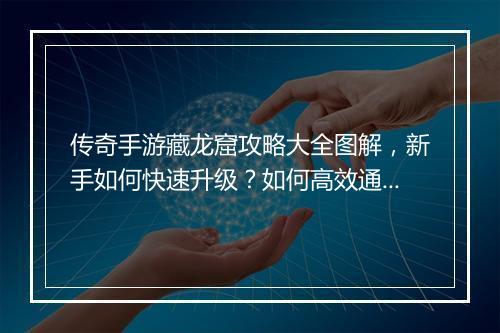传奇手游藏龙窟攻略大全图解，新手如何快速升级？如何高效通关？
