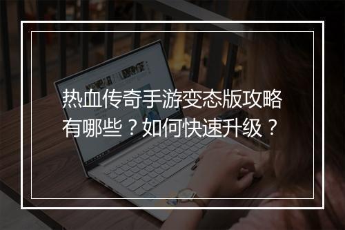 热血传奇手游变态版攻略有哪些？如何快速升级？